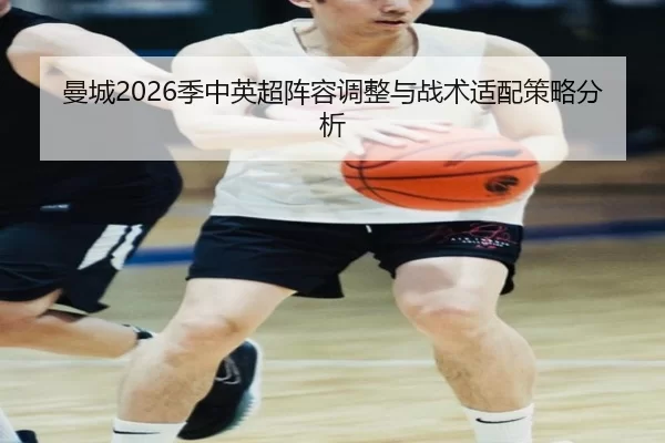 曼城2026季中英超阵容调整与战术适配策略分析