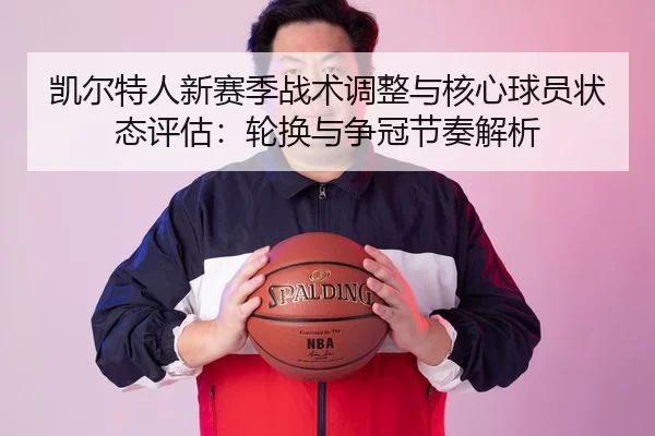 凯尔特人新赛季战术调整与核心球员状态评估：轮换与争冠节奏解析