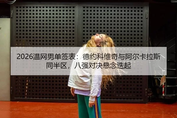 2026温网男单签表：德约科维奇与阿尔卡拉斯同半区，八强对决悬念迭起