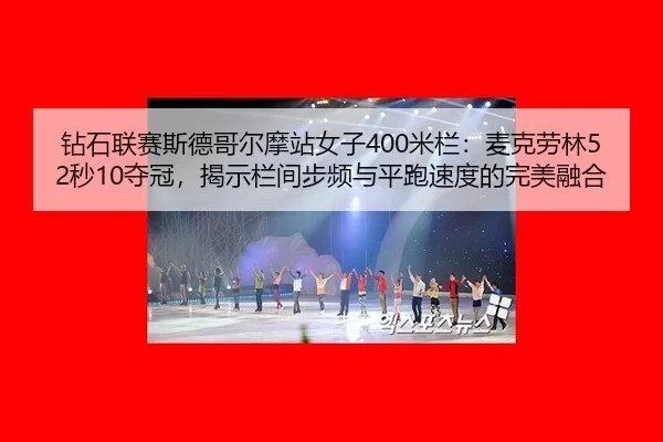 钻石联赛斯德哥尔摩站女子400米栏：麦克劳林52秒10夺冠，揭示栏间步频与平跑速度的完美融合