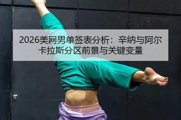 2026美网男单签表分析：辛纳与阿尔卡拉斯分区前景与关键变量